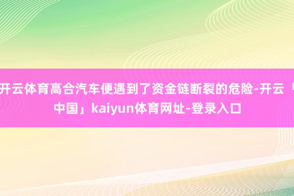 开云体育高合汽车便遇到了资金链断裂的危险-开云「中国」kaiyun体育网址-登录入口