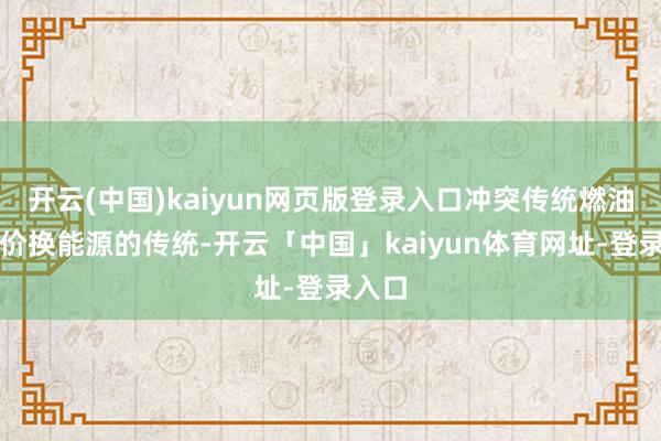 开云(中国)kaiyun网页版登录入口冲突传统燃油以涨价换能源的传统-开云「中国」kaiyun体育网址-登录入口