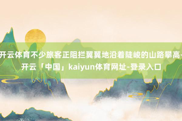 开云体育不少旅客正阻拦翼翼地沿着陡峻的山路攀高-开云「中国」kaiyun体育网址-登录入口