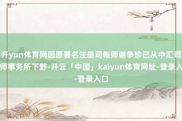 开yun体育网因原署名注册司帐师谢争珍已从中汇司帐师事务所下野-开云「中国」kaiyun体育网址-登录入口