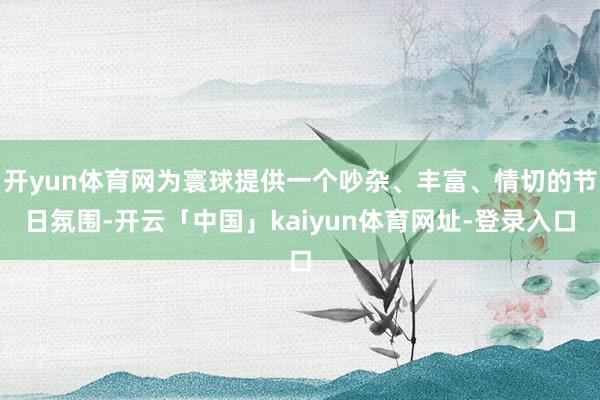 开yun体育网为寰球提供一个吵杂、丰富、情切的节日氛围-开云「中国」kaiyun体育网址-登录入口