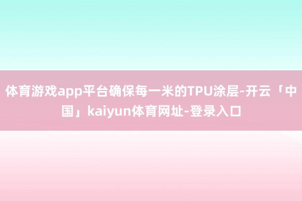 体育游戏app平台确保每一米的TPU涂层-开云「中国」kaiyun体育网址-登录入口