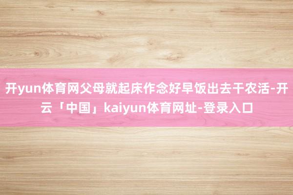 开yun体育网父母就起床作念好早饭出去干农活-开云「中国」kaiyun体育网址-登录入口