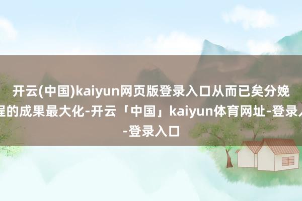 开云(中国)kaiyun网页版登录入口从而已矣分娩过程的成果最大化-开云「中国」kaiyun体育网址-登录入口