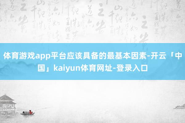 体育游戏app平台应该具备的最基本因素-开云「中国」kaiyun体育网址-登录入口