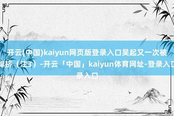 开云(中国)kaiyun网页版登录入口吴起又一次被排挤（注3）-开云「中国」kaiyun体育网址-登录入口