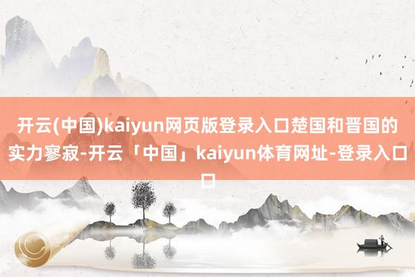 开云(中国)kaiyun网页版登录入口楚国和晋国的实力寥寂-开云「中国」kaiyun体育网址-登录入口