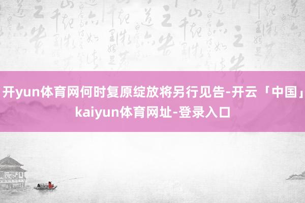 开yun体育网何时复原绽放将另行见告-开云「中国」kaiyun体育网址-登录入口