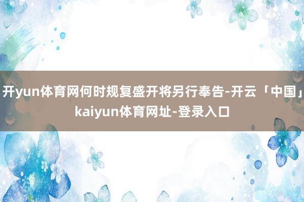 开yun体育网何时规复盛开将另行奉告-开云「中国」kaiyun体育网址-登录入口