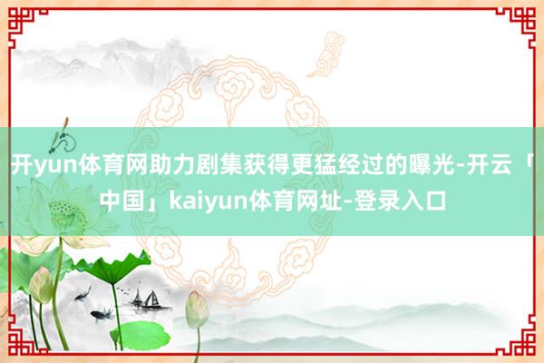开yun体育网助力剧集获得更猛经过的曝光-开云「中国」kaiyun体育网址-登录入口
