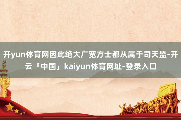 开yun体育网因此绝大广宽方士都从属于司天监-开云「中国」kaiyun体育网址-登录入口