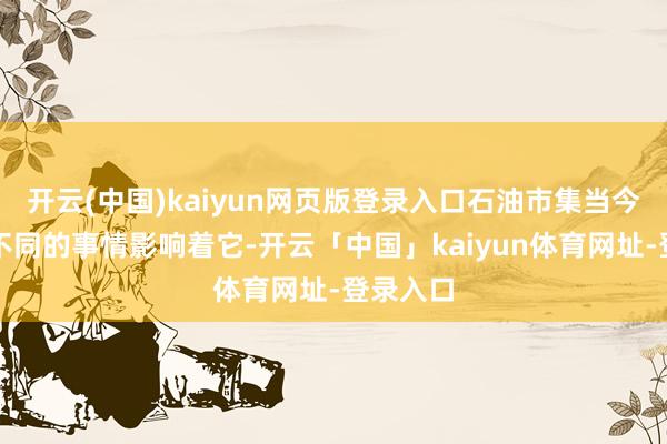 开云(中国)kaiyun网页版登录入口石油市集当今有许多不同的事情影响着它-开云「中国」kaiyun体育网址-登录入口