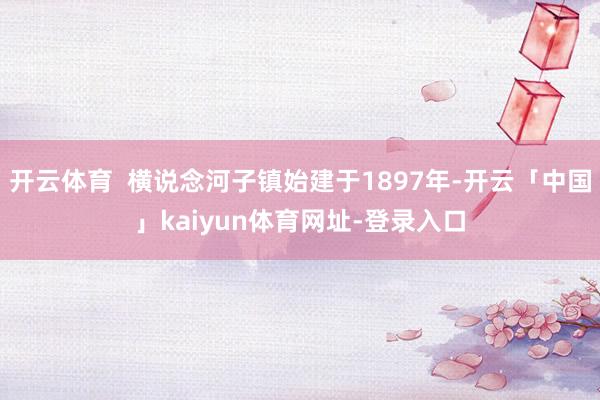 开云体育  横说念河子镇始建于1897年-开云「中国」kaiyun体育网址-登录入口