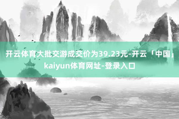 开云体育大批交游成交价为39.23元-开云「中国」kaiyun体育网址-登录入口