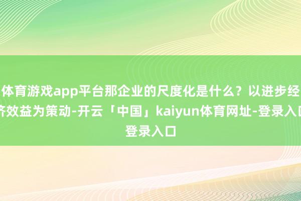 体育游戏app平台那企业的尺度化是什么？以进步经济效益为策动-开云「中国」kaiyun体育网址-登录入口