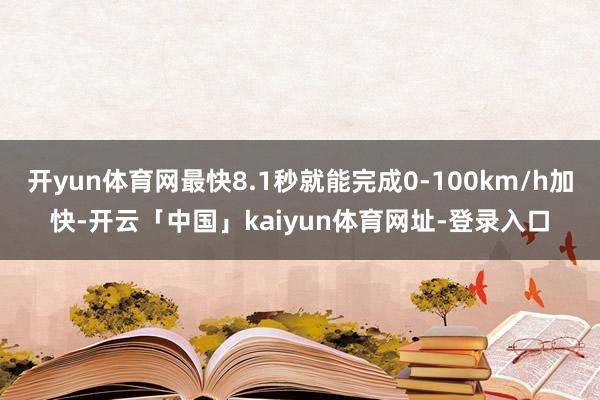 开yun体育网最快8.1秒就能完成0-100km/h加快-开云「中国」kaiyun体育网址-登录入口