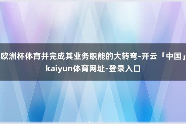 欧洲杯体育并完成其业务职能的大转弯-开云「中国」kaiyun体育网址-登录入口