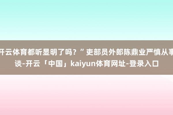 开云体育都听显明了吗？”吏部员外郎陈鼎业严慎从事谈-开云「中国」kaiyun体育网址-登录入口