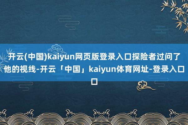 开云(中国)kaiyun网页版登录入口探险者过问了他的视线-开云「中国」kaiyun体育网址-登录入口