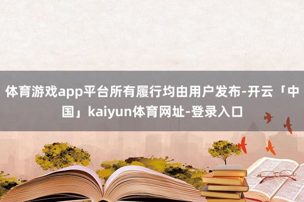 体育游戏app平台所有履行均由用户发布-开云「中国」kaiyun体育网址-登录入口