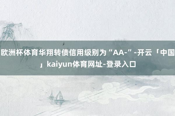 欧洲杯体育华翔转债信用级别为“AA-”-开云「中国」kaiyun体育网址-登录入口