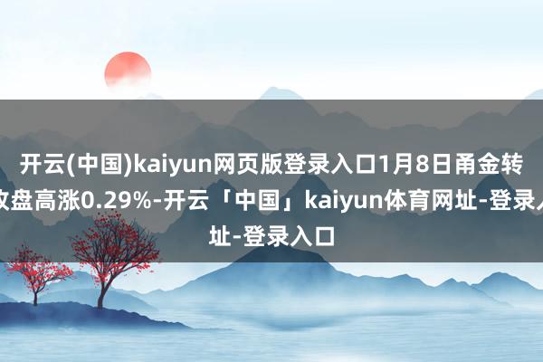 开云(中国)kaiyun网页版登录入口1月8日甬金转债收盘高涨0.29%-开云「中国」kaiyun体育网址-登录入口