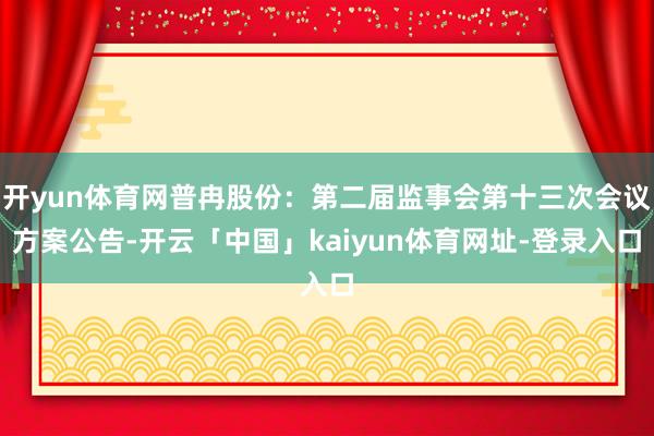 开yun体育网普冉股份：第二届监事会第十三次会议方案公告-开云「中国」kaiyun体育网址-登录入口
