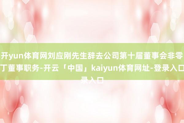开yun体育网刘应刚先生辞去公司第十届董事会非零丁董事职务-开云「中国」kaiyun体育网址-登录入口