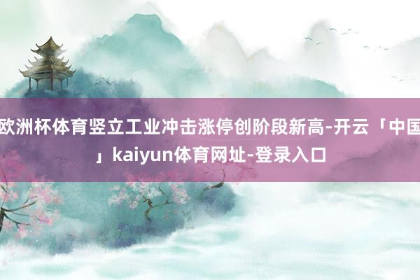 欧洲杯体育竖立工业冲击涨停创阶段新高-开云「中国」kaiyun体育网址-登录入口