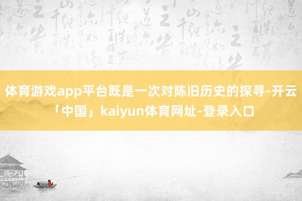 体育游戏app平台既是一次对陈旧历史的探寻-开云「中国」kaiyun体育网址-登录入口