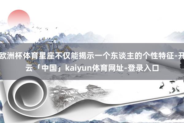 欧洲杯体育星座不仅能揭示一个东谈主的个性特征-开云「中国」kaiyun体育网址-登录入口