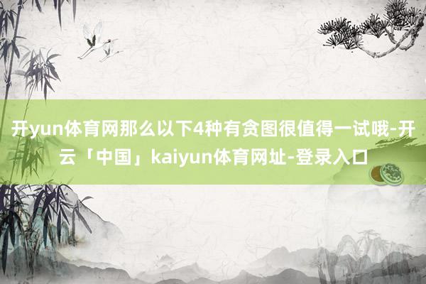 开yun体育网那么以下4种有贪图很值得一试哦-开云「中国」kaiyun体育网址-登录入口