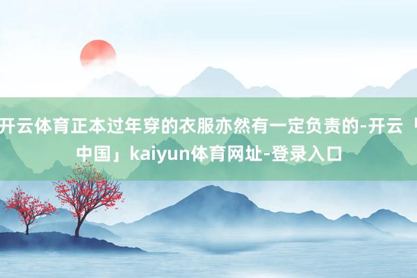 开云体育正本过年穿的衣服亦然有一定负责的-开云「中国」kaiyun体育网址-登录入口