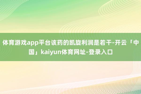 体育游戏app平台该药的凯旋利润是若干-开云「中国」kaiyun体育网址-登录入口