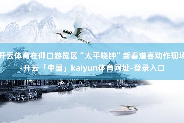 开云体育在仰口游览区“太平晓钟”新春道喜动作现场-开云「中国」kaiyun体育网址-登录入口