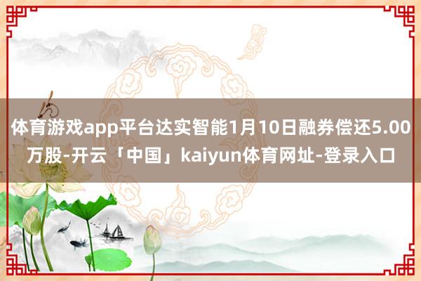 体育游戏app平台达实智能1月10日融券偿还5.00万股-开云「中国」kaiyun体育网址-登录入口