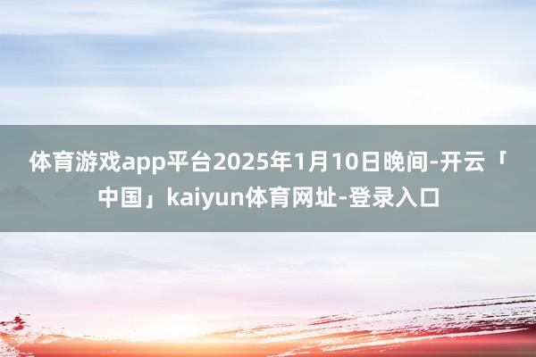 体育游戏app平台　　2025年1月10日晚间-开云「中国」kaiyun体育网址-登录入口