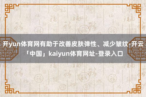 开yun体育网有助于改善皮肤弹性、减少皱纹-开云「中国」kaiyun体育网址-登录入口
