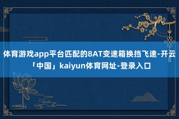 体育游戏app平台匹配的8AT变速箱换挡飞速-开云「中国」kaiyun体育网址-登录入口