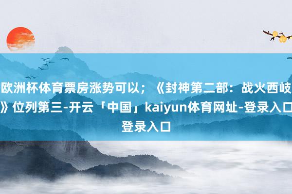欧洲杯体育票房涨势可以；《封神第二部：战火西岐》位列第三-开云「中国」kaiyun体育网址-登录入口