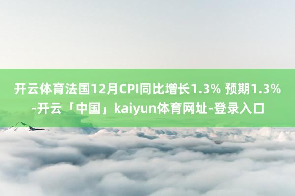 开云体育法国12月CPI同比增长1.3% 预期1.3%-开云「中国」kaiyun体育网址-登录入口
