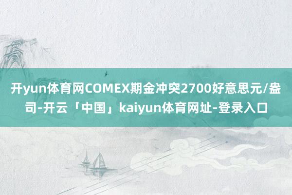 开yun体育网COMEX期金冲突2700好意思元/盎司-开云「中国」kaiyun体育网址-登录入口