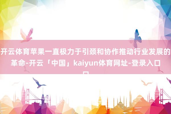开云体育苹果一直极力于引颈和协作推动行业发展的革命-开云「中国」kaiyun体育网址-登录入口