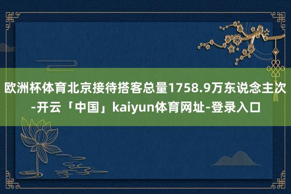 欧洲杯体育北京接待搭客总量1758.9万东说念主次-开云「中国」kaiyun体育网址-登录入口