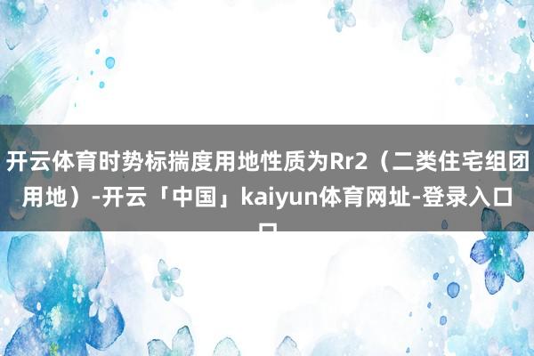 开云体育时势标揣度用地性质为Rr2（二类住宅组团用地）-开云「中国」kaiyun体育网址-登录入口