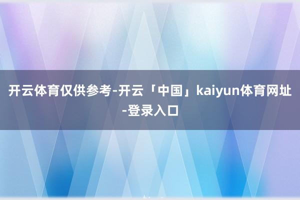 开云体育仅供参考-开云「中国」kaiyun体育网址-登录入口