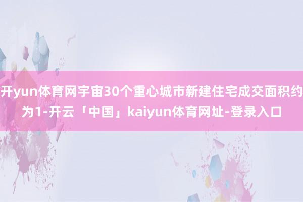 开yun体育网宇宙30个重心城市新建住宅成交面积约为1-开云「中国」kaiyun体育网址-登录入口