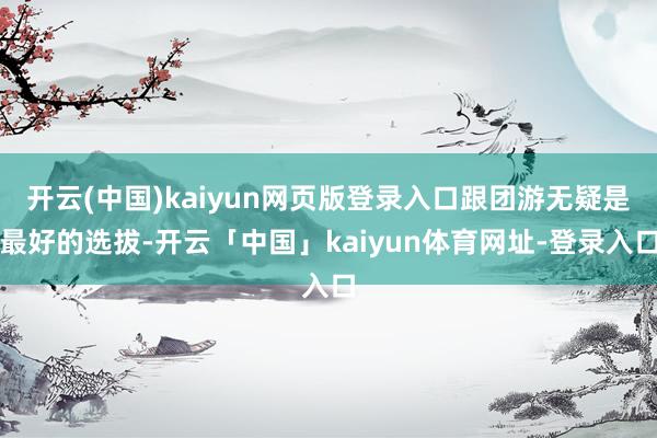 开云(中国)kaiyun网页版登录入口跟团游无疑是最好的选拔-开云「中国」kaiyun体育网址-登录入口