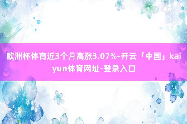 欧洲杯体育近3个月高涨3.07%-开云「中国」kaiyun体育网址-登录入口