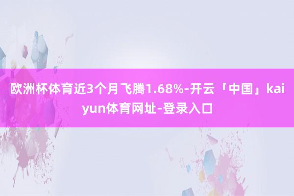 欧洲杯体育近3个月飞腾1.68%-开云「中国」kaiyun体育网址-登录入口